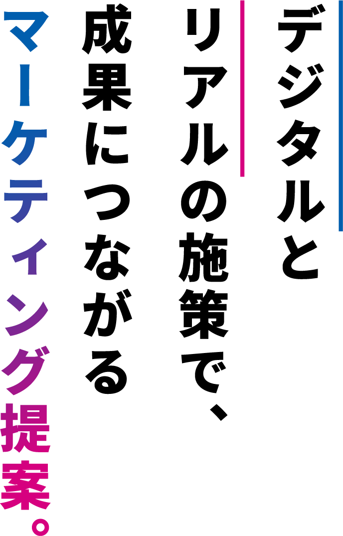 デジタルとリアルの施策で、成果につながるマーケティング提案。